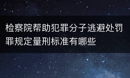 检察院帮助犯罪分子逃避处罚罪规定量刑标准有哪些