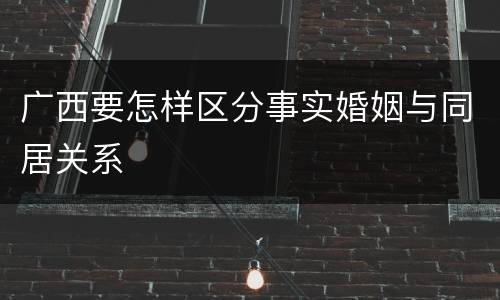 广西要怎样区分事实婚姻与同居关系