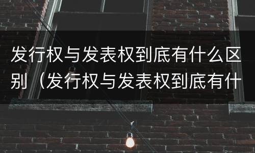 发行权与发表权到底有什么区别（发行权与发表权到底有什么区别和联系）