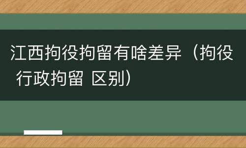 江西拘役拘留有啥差异（拘役 行政拘留 区别）