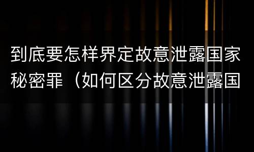 到底要怎样界定故意泄露国家秘密罪（如何区分故意泄露国家秘密罪与过失泄露国家秘密罪?）