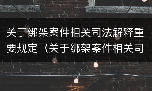 关于绑架案件相关司法解释重要规定（关于绑架案件相关司法解释重要规定）
