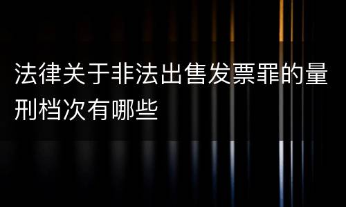 法律关于非法出售发票罪的量刑档次有哪些