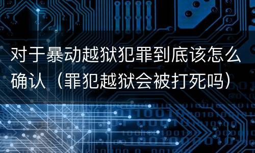 对于暴动越狱犯罪到底该怎么确认（罪犯越狱会被打死吗）