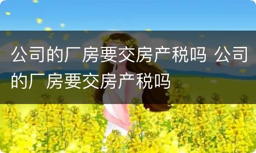 公司的厂房要交房产税吗 公司的厂房要交房产税吗