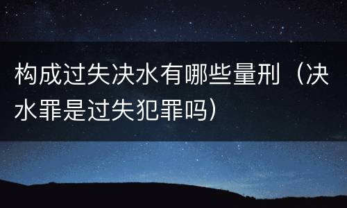 构成过失决水有哪些量刑（决水罪是过失犯罪吗）
