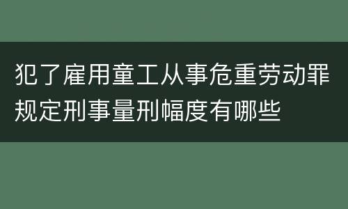 犯了雇用童工从事危重劳动罪规定刑事量刑幅度有哪些