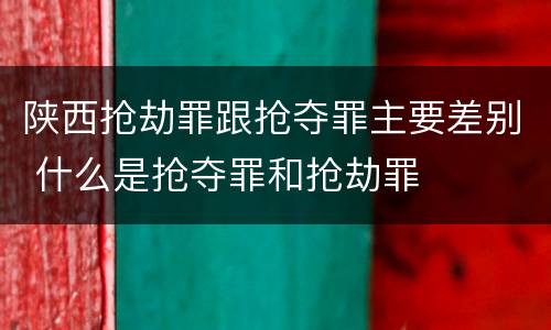 陕西抢劫罪跟抢夺罪主要差别 什么是抢夺罪和抢劫罪