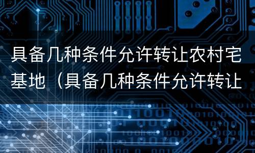 具备几种条件允许转让农村宅基地（具备几种条件允许转让农村宅基地吗）