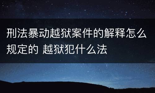 刑法暴动越狱案件的解释怎么规定的 越狱犯什么法