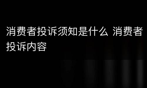 消费者投诉须知是什么 消费者投诉内容