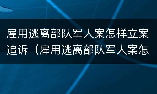 雇用逃离部队军人案怎样立案追诉（雇用逃离部队军人案怎样立案追诉呢）
