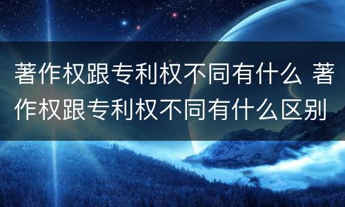 著作权跟专利权不同有什么 著作权跟专利权不同有什么区别