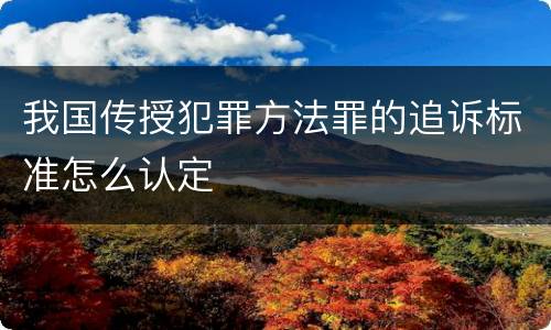 我国传授犯罪方法罪的追诉标准怎么认定