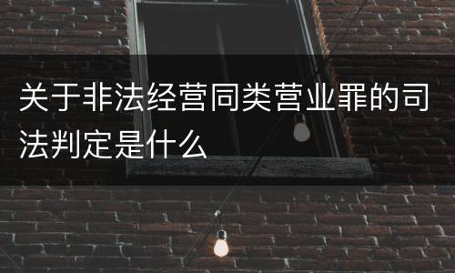 关于非法经营同类营业罪的司法判定是什么