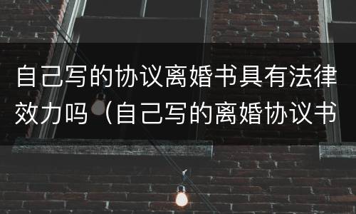 自己写的协议离婚书具有法律效力吗（自己写的离婚协议书具有法律效应吗）