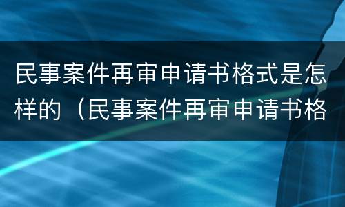民事案件再审申请书格式是怎样的（民事案件再审申请书格式是怎样的图片）