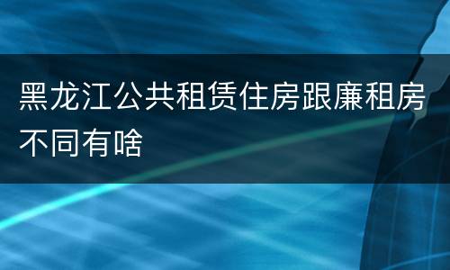 黑龙江公共租赁住房跟廉租房不同有啥