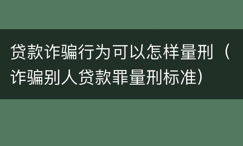 贷款诈骗行为可以怎样量刑（诈骗别人贷款罪量刑标准）