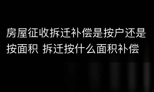 房屋征收拆迁补偿是按户还是按面积 拆迁按什么面积补偿
