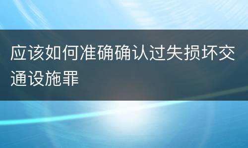 应该如何准确确认过失损坏交通设施罪