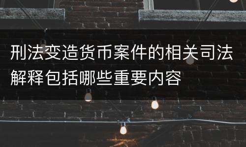 刑法变造货币案件的相关司法解释包括哪些重要内容