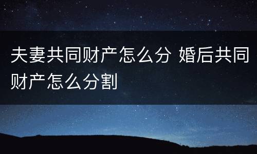 夫妻共同财产怎么分 婚后共同财产怎么分割