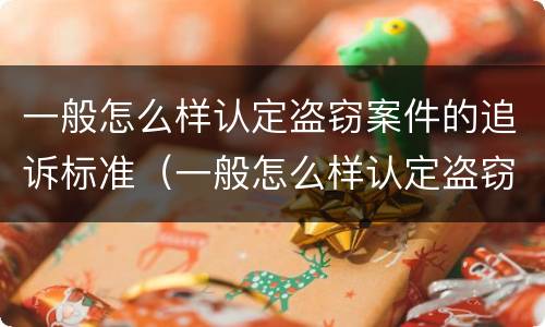 一般怎么样认定盗窃案件的追诉标准（一般怎么样认定盗窃案件的追诉标准呢）