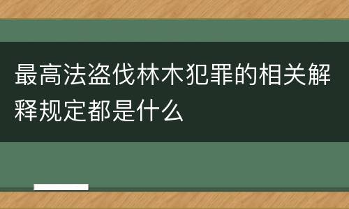 最高法盗伐林木犯罪的相关解释规定都是什么