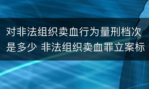 对非法组织卖血行为量刑档次是多少 非法组织卖血罪立案标准