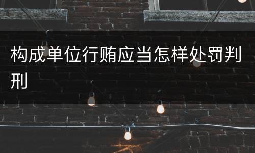 构成单位行贿应当怎样处罚判刑