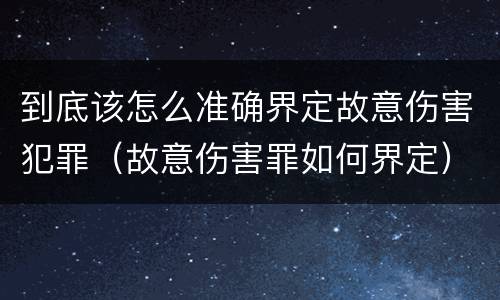 到底该怎么准确界定故意伤害犯罪（故意伤害罪如何界定）