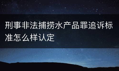 刑事非法捕捞水产品罪追诉标准怎么样认定