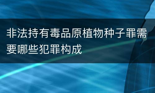 非法持有毒品原植物种子罪需要哪些犯罪构成