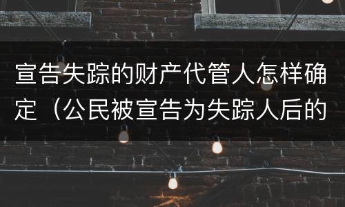 宣告失踪的财产代管人怎样确定（公民被宣告为失踪人后的财产代管人）