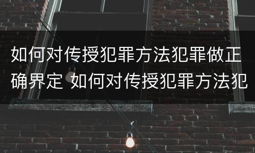 如何对传授犯罪方法犯罪做正确界定 如何对传授犯罪方法犯罪做正确界定