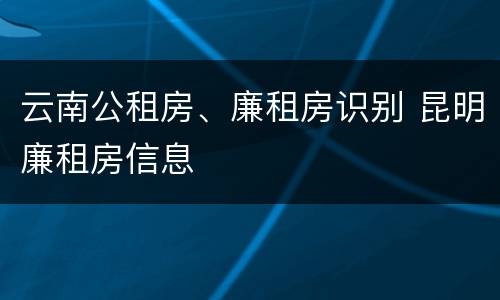 云南公租房、廉租房识别 昆明廉租房信息