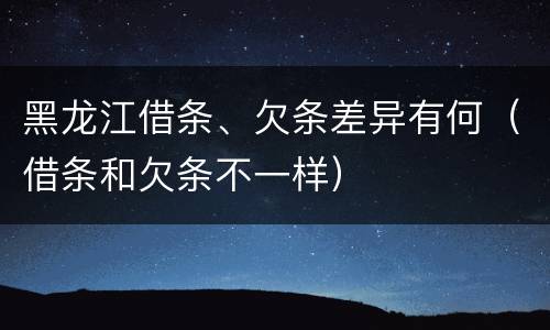 黑龙江借条、欠条差异有何（借条和欠条不一样）