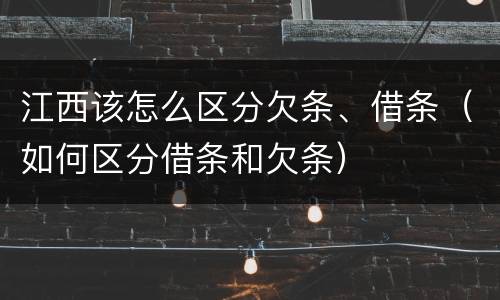 江西该怎么区分欠条、借条（如何区分借条和欠条）