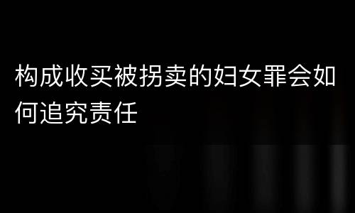 构成收买被拐卖的妇女罪会如何追究责任