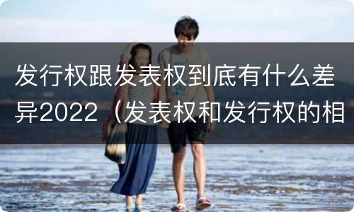 发行权跟发表权到底有什么差异2022（发表权和发行权的相同点）
