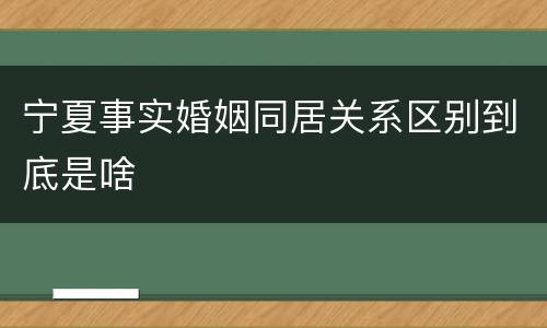 宁夏事实婚姻同居关系区别到底是啥