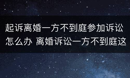 起诉离婚一方不到庭参加诉讼怎么办 离婚诉讼一方不到庭这个会怎么判