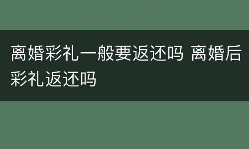 离婚彩礼一般要返还吗 离婚后彩礼返还吗