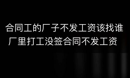 合同工的厂子不发工资该找谁 厂里打工没签合同不发工资