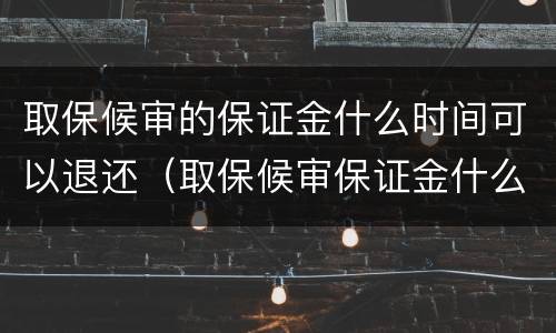 取保候审的保证金什么时间可以退还（取保候审保证金什么时间能退）