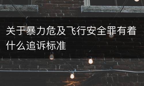 关于暴力危及飞行安全罪有着什么追诉标准