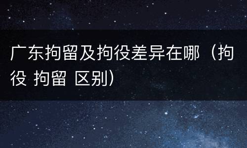 广东拘留及拘役差异在哪（拘役 拘留 区别）
