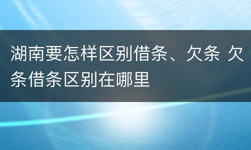 湖南要怎样区别借条、欠条 欠条借条区别在哪里