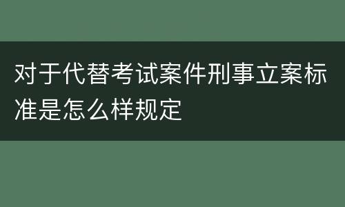 对于代替考试案件刑事立案标准是怎么样规定